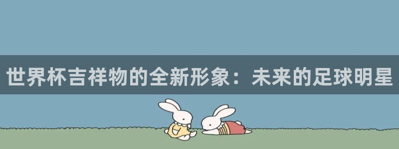 世界杯直播网站：世界杯吉祥物的全新形象：未来的足球明星